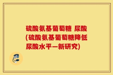 硫酸氨基葡萄糖 尿酸(硫酸氨基葡萄糖降低尿酸水平—新研究)