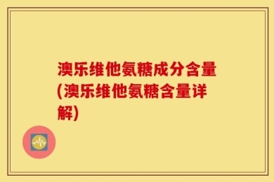 澳乐维他氨糖成分含量(澳乐维他氨糖含量详解)