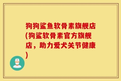 狗狗鲨鱼软骨素旗舰店(狗鲨软骨素官方旗舰店，助力爱犬关节健康)