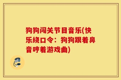 狗狗闯关节目音乐(快乐绕口令：狗狗跟着鼻音哼着游戏曲)