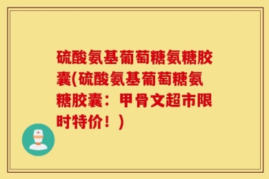 硫酸氨基葡萄糖氨糖胶囊(硫酸氨基葡萄糖氨糖胶囊：甲骨文超市限时特价！)