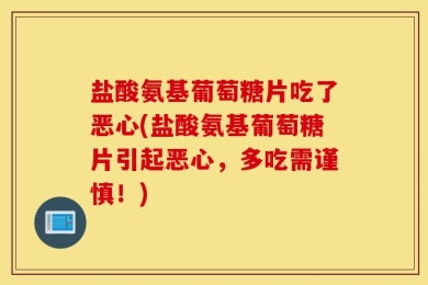 盐酸氨基葡萄糖片吃了恶心(盐酸氨基葡萄糖片引起恶心，多吃需谨慎！)