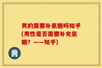 男的需要补氨糖吗知乎(男性是否需要补充氨糖？——知乎)