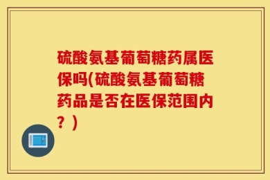 硫酸氨基葡萄糖药属医保吗(硫酸氨基葡萄糖药品是否在医保范围内？)