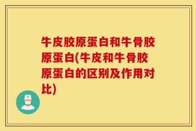 牛皮胶原蛋白和牛骨胶原蛋白(牛皮和牛骨胶原蛋白的区别及作用对比)