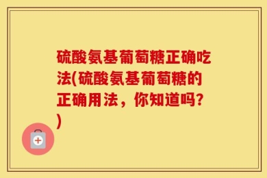 硫酸氨基葡萄糖正确吃法(硫酸氨基葡萄糖的正确用法，你知道吗？)
