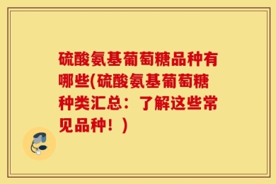 硫酸氨基葡萄糖品种有哪些(硫酸氨基葡萄糖种类汇总：了解这些常见品种！)