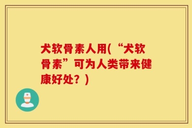 犬软骨素人用(“犬软骨素”可为人类带来健康好处？)