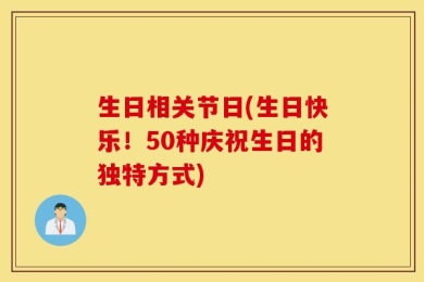 生日相关节日(生日快乐！50种庆祝生日的独特方式)