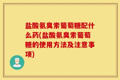盐酸氨臭索葡萄糖配什么药(盐酸氨臭索葡萄糖的使用方法及注意事项)