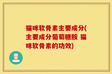 猫咪软骨素主要成分(主要成分葡萄糖胺 猫咪软骨素的功效)