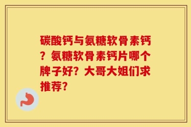 碳酸钙与氨糖软骨素钙？氨糖软骨素钙片哪个牌子好？大哥大姐们求推荐？