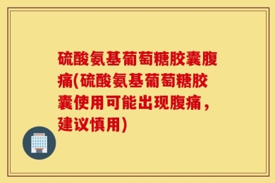 硫酸氨基葡萄糖胶囊腹痛(硫酸氨基葡萄糖胶囊使用可能出现腹痛，建议慎用)