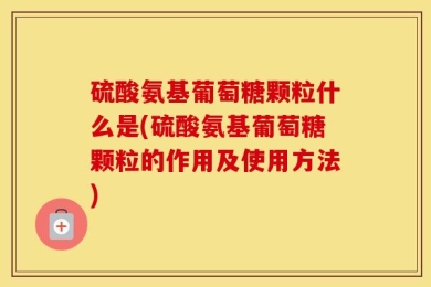 硫酸氨基葡萄糖颗粒什么是(硫酸氨基葡萄糖颗粒的作用及使用方法)