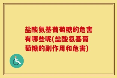 盐酸氨基葡萄糖的危害有哪些呢(盐酸氨基葡萄糖的副作用和危害)