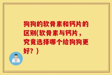 狗狗的软骨素和钙片的区别(软骨素与钙片，究竟选择哪个给狗狗更好？)