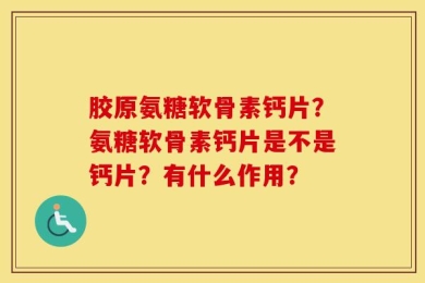 胶原氨糖软骨素钙片？氨糖软骨素钙片是不是钙片？有什么作用？
