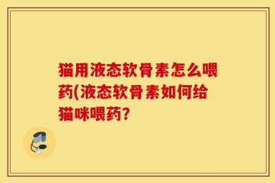 猫用液态软骨素怎么喂药(液态软骨素如何给猫咪喂药？
