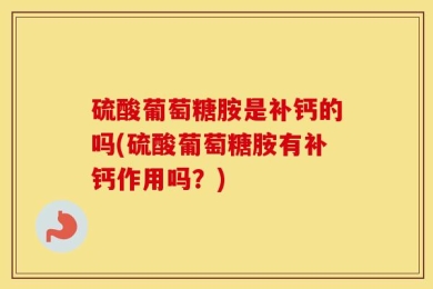硫酸葡萄糖胺是补钙的吗(硫酸葡萄糖胺有补钙作用吗？)