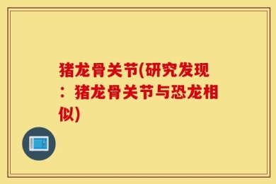 猪龙骨关节(研究发现：猪龙骨关节与恐龙相似)