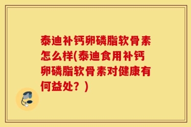 泰迪补钙卵磷脂软骨素怎么样(泰迪食用补钙卵磷脂软骨素对健康有何益处？)