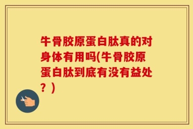 牛骨胶原蛋白肽真的对身体有用吗(牛骨胶原蛋白肽到底有没有益处？)