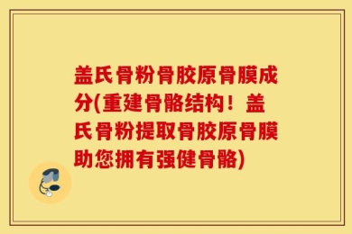 盖氏骨粉骨胶原骨膜成分(重建骨骼结构！盖氏骨粉提取骨胶原骨膜助您拥有强健骨骼)