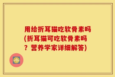 用给折耳猫吃软骨素吗(折耳猫可吃软骨素吗？营养学家详细解答)