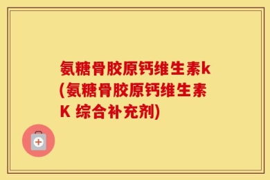 氨糖骨胶原钙维生素k(氨糖骨胶原钙维生素K 综合补充剂)