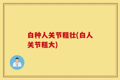 白种人关节粗壮(白人关节粗大)