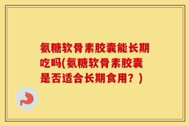 氨糖软骨素胶囊能长期吃吗(氨糖软骨素胶囊是否适合长期食用？)