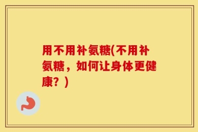 用不用补氨糖(不用补氨糖，如何让身体更健康？)