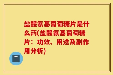盐醒氨基葡萄糖片是什么药(盐醒氨基葡萄糖片：功效、用途及副作用分析)
