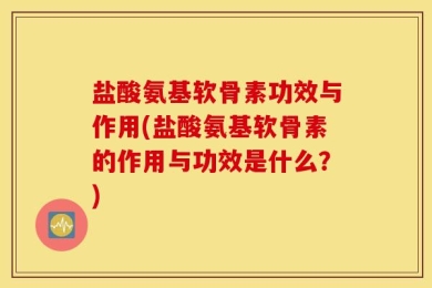 盐酸氨基软骨素功效与作用(盐酸氨基软骨素的作用与功效是什么？)