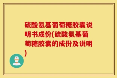 硫酸氨基葡萄糖胶囊说明书成份(硫酸氨基葡萄糖胶囊的成份及说明)