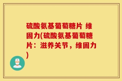 硫酸氨基葡萄糖片 维固力(硫酸氨基葡萄糖片：滋养关节，维固力)