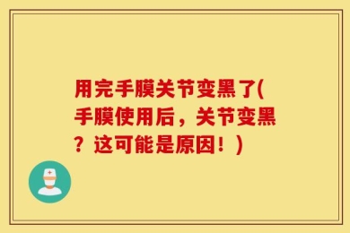 用完手膜关节变黑了(手膜使用后，关节变黑？这可能是原因！)