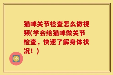 猫咪关节检查怎么做视频(学会给猫咪做关节检查，快速了解身体状况！)