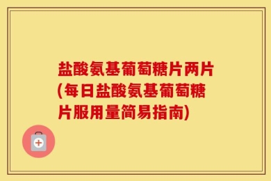 盐酸氨基葡萄糖片两片(每日盐酸氨基葡萄糖片服用量简易指南)