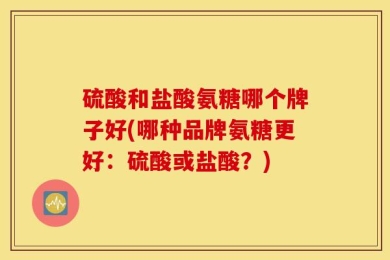 硫酸和盐酸氨糖哪个牌子好(哪种品牌氨糖更好：硫酸或盐酸？)