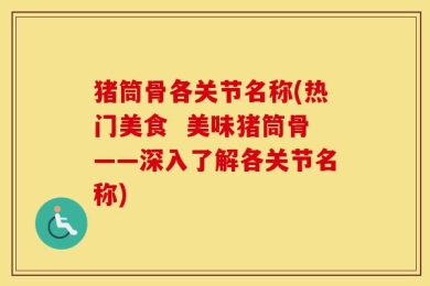猪筒骨各关节名称(热门美食  美味猪筒骨——深入了解各关节名称)