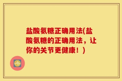 盐酸氨糖正确用法(盐酸氨糖的正确用法，让你的关节更健康！)