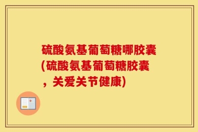 硫酸氨基葡萄糖哪胶囊(硫酸氨基葡萄糖胶囊，关爱关节健康)