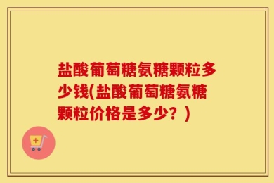 盐酸葡萄糖氨糖颗粒多少钱(盐酸葡萄糖氨糖颗粒价格是多少？)