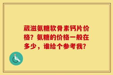 葳滋氨糖软骨素钙片价格？氨糖的价格一般在多少，谁给个参考我？