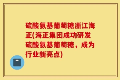 硫酸氨基葡萄糖浙江海正(海正集团成功研发硫酸氨基葡萄糖，成为行业新亮点)