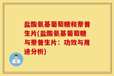 盐酸氨基葡萄糖和萘普生片(盐酸氨基葡萄糖与萘普生片：功效与用途分析)