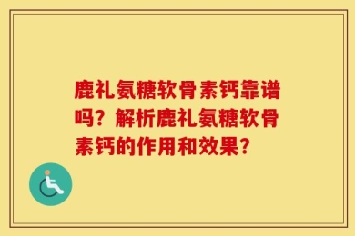 鹿礼氨糖软骨素钙靠谱吗？解析鹿礼氨糖软骨素钙的作用和效果？