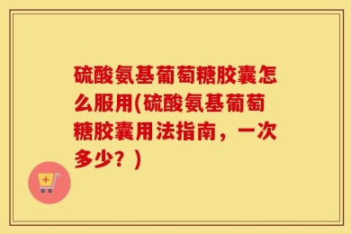 硫酸氨基葡萄糖胶囊怎么服用(硫酸氨基葡萄糖胶囊用法指南，一次多少？)