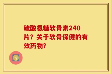 硫酸氨糖软骨素240片？关于软骨保健的有效药物？